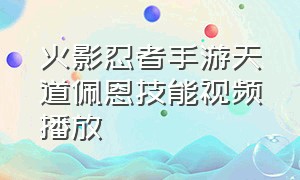 火影忍者手游天道佩恩技能视频播放（火影忍者手游天道佩恩技能视频播放）