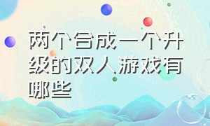 两个合成一个升级的双人游戏有哪些（两个合成到一起的游戏是哪个）