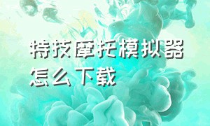 特技摩托模拟器怎么下载（苹果摩托车特技模拟器怎么下载）