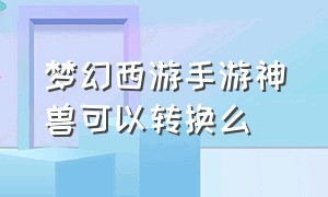 梦幻西游手游神兽可以转换么（梦幻西游手游重置神兽可以选吗）