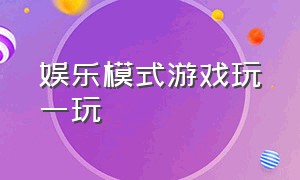 娱乐模式游戏玩一玩（娱乐模式游戏怎么进去玩）