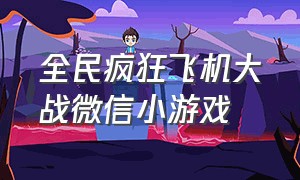 全民疯狂飞机大战微信小游戏（全民飞机大战小游戏在哪里下载）