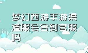 梦幻西游手游渠道服会合到官服吗（梦幻西游手游渠道服停服转移教程）