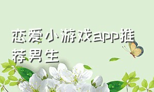 恋爱小游戏app推荐男生（恋爱养成小游戏app推荐男生）