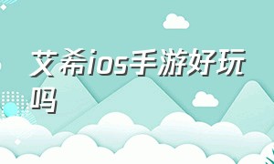 艾希ios手游好玩吗（艾希手游苹果怎么免费下）