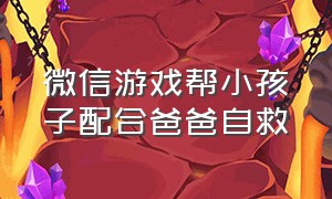 微信游戏帮小孩子配合爸爸自救（微信小游戏帮助爷爷一家改善生活）