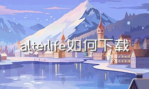 alterlife如何下载（alterlife手机版在哪里下载）