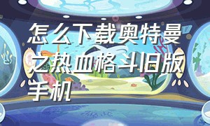 怎么下载奥特曼之热血格斗旧版手机（奥特曼之热血格斗下载方式）