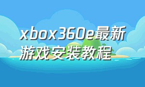 xbox360e最新游戏安装教程