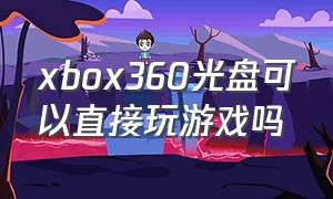 xbox360光盘可以直接玩游戏吗（xbox360用光盘玩游戏能保存吗）