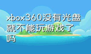 xbox360没有光盘就不能玩游戏了吗