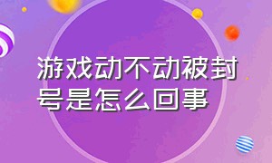 游戏动不动被封号是怎么回事（游戏无缘无故被封号怎么办）