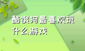 酷饿狗最喜欢玩什么游戏（酷二狗现在都在玩哪些游戏）