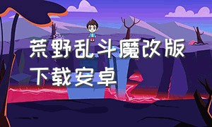 荒野乱斗魔改版下载安卓（荒野乱斗魔改版下载教程最新版）