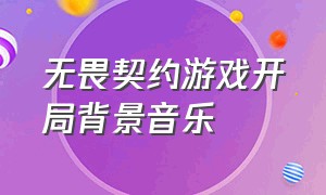 无畏契约游戏开局背景音乐（无畏契约背景音乐进游戏关不掉）