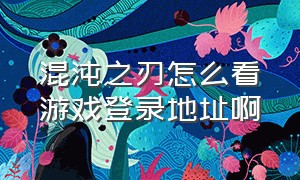 混沌之刃怎么看游戏登录地址啊（混沌之刃客服联系方式）