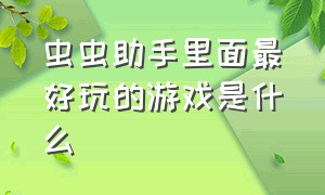 虫虫助手里面最好玩的游戏是什么（虫虫助手里的游戏花钱吗）