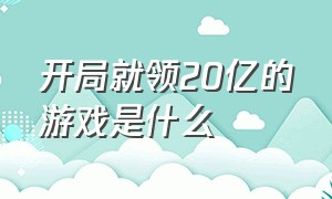 开局就领20亿的游戏是什么（开局就送1亿钻石的游戏叫什么名字）