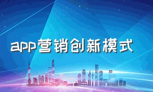 app营销创新模式（app营销的七种主要方法）