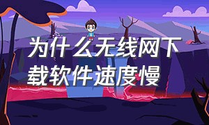 为什么无线网下载软件速度慢（无线网下载软件速度慢怎么）