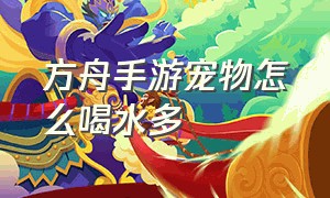 方舟手游宠物怎么喝水多（方舟手游怎么快速给宠物加血）