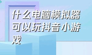 什么电脑模拟器可以玩抖音小游戏（抖音小游戏入口装扮 模拟器）