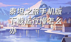 泰坦之旅手机版下载运行慢怎么办（手机版泰坦之旅原版很卡怎么办）