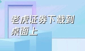 老虎证券下载到桌面上（老虎证券app下载安装最新版）