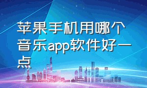 苹果手机用哪个音乐app软件好一点（苹果手机十大免费音乐app）