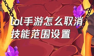 lol手游怎么取消技能范围设置（lol手游怎么设置释放技能最远距离）