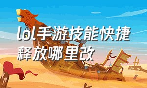 lol手游技能快捷释放哪里改（lol手游怎么定位到其他地方）