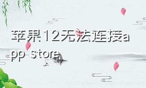 苹果12无法连接app store（苹果12 app store无法连接怎么办）