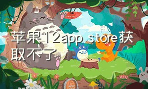 苹果12app store获取不了（苹果12无法连接app store怎样解决）