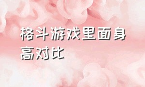 格斗游戏里面身高对比（格斗游戏里面身高对比怎么弄）