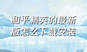 和平精英的最新版怎么下载安装（和平精英下载最新版不用更新）