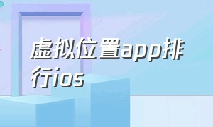 虚拟位置app排行ios（苹果能用的虚拟位置app）