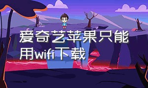 爱奇艺苹果只能用wifi下载（苹果手机下载的爱奇艺找不到）