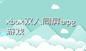 xbox双人同屏arpg游戏（xbox同屏双人游戏大作）