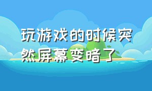 玩游戏的时候突然屏幕变暗了（玩游戏为啥玩着玩着屏幕就变暗了）