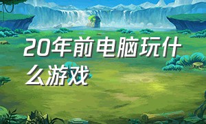 20年前电脑玩什么游戏