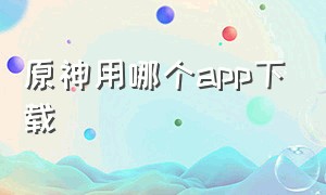 原神用哪个app下载（原神用哪个app下载好）