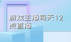 游戏主播每天12点直播（每天中午十二点直播的主播）