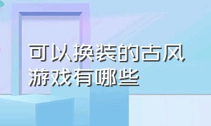 可以换装的古风游戏有哪些（可以换装的古风游戏有哪些名字）