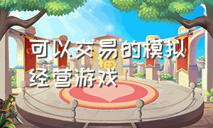 可以交易的模拟经营游戏（可以交易的传奇游戏）