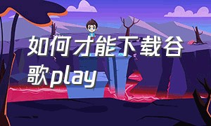 如何才能下载谷歌play（下载谷歌play的正确方式）