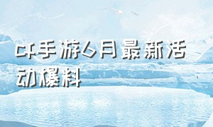 cf手游6月最新活动爆料（cf手游活动爆料下半年6月份）