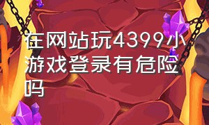 在网站玩4399小游戏登录有危险吗（电脑怎么玩4399小游戏不用实名）