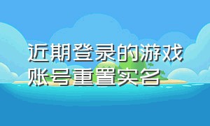 近期登录的游戏账号重置实名（为了你的账号安全修改游戏的实名）