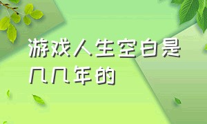 游戏人生空白是几几年的（游戏人生空白最后结局）