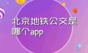 北京地铁公交是哪个app（北京公交车 和地铁统一用什么app）